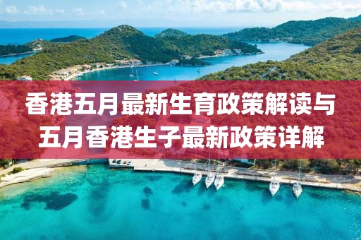香港五月最新生育政策解读与五月香港生子最新政策详解