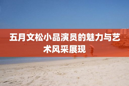 五月文松小品演员的魅力与艺术风采展现