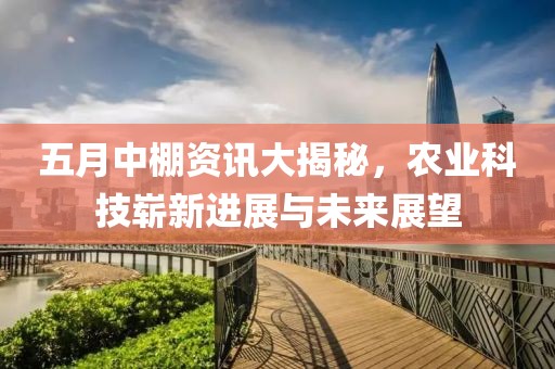 五月中棚资讯大揭秘，农业科技崭新进展与未来展望