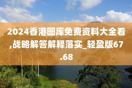 2024香港图库免费资料大全看,战略解答解释落实_轻盈版67.68