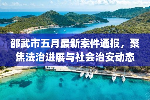 邵武市五月最新案件通报，聚焦法治进展与社会治安动态