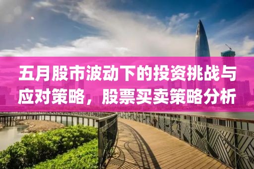 五月股市波动下的投资挑战与应对策略，股票买卖策略分析