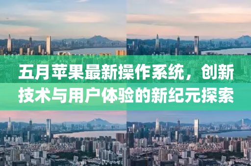 五月苹果最新操作系统，创新技术与用户体验的新纪元探索
