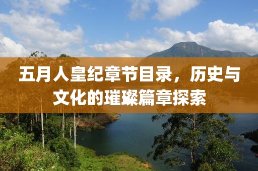 五月人皇纪章节目录，历史与文化的璀璨篇章探索