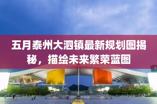 五月泰州大泗镇最新规划图揭秘，描绘未来繁荣蓝图