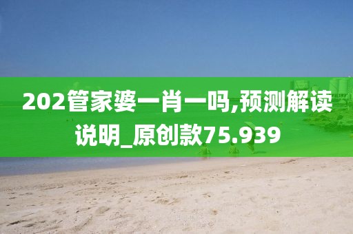 202管家婆一肖一吗,预测解读说明_原创款75.939