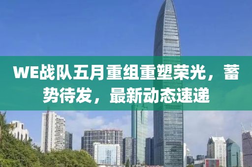 WE战队五月重组重塑荣光，蓄势待发，最新动态速递