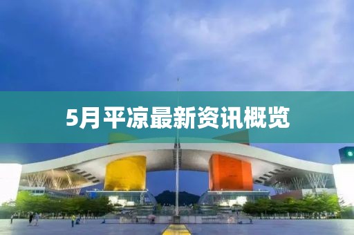 5月平凉最新资讯概览