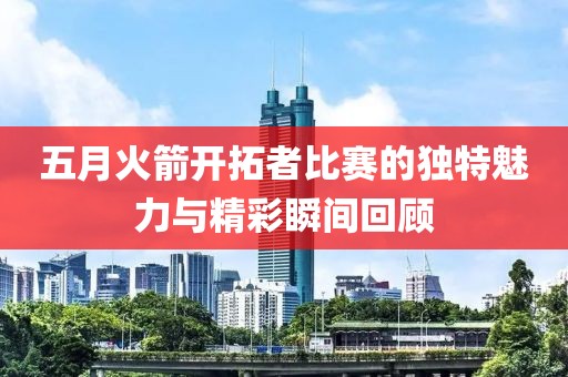 五月火箭开拓者比赛的独特魅力与精彩瞬间回顾