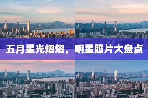 五月星光熠熠，明星照片大盘点