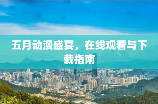 五月动漫盛宴，在线观看与下载指南
