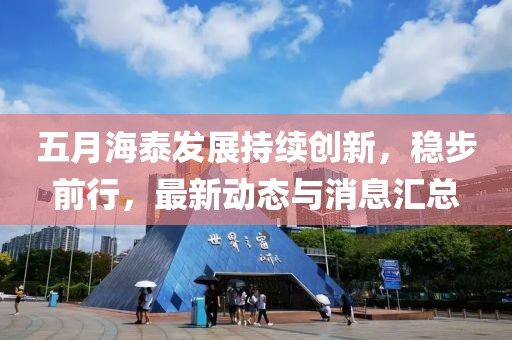 五月海泰发展持续创新，稳步前行，最新动态与消息汇总