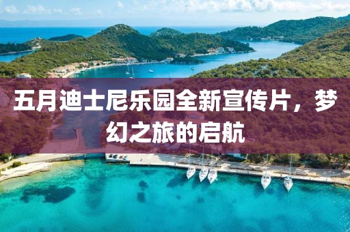 五月迪士尼乐园全新宣传片，梦幻之旅的启航