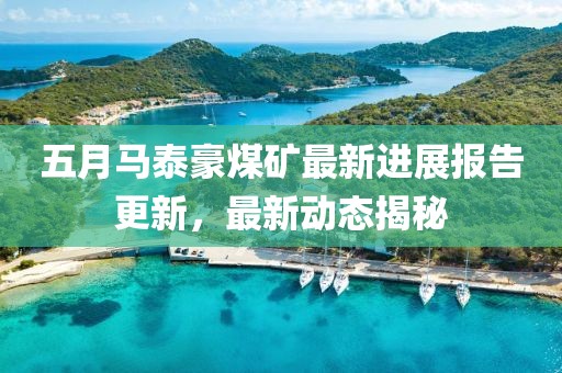 五月马泰豪煤矿最新进展报告更新，最新动态揭秘