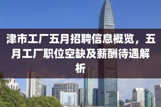 津市工厂五月招聘信息概览，五月工厂职位空缺及薪酬待遇解析