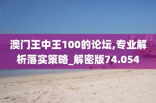 澳门王中王100的论坛,专业解析落实策略_解密版74.054