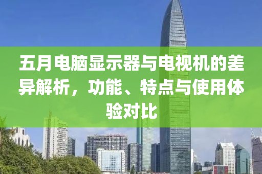 五月电脑显示器与电视机的差异解析，功能、特点与使用体验对比