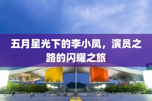 五月星光下的李小凤，演员之路的闪耀之旅