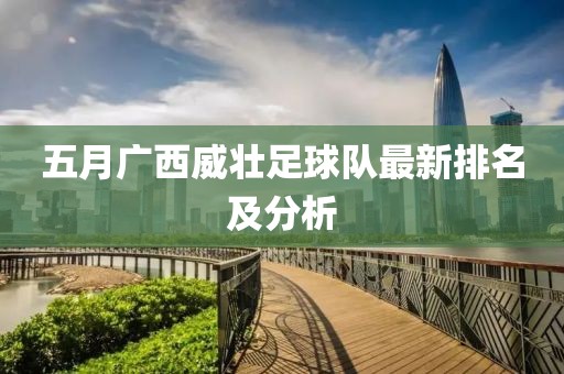 五月广西威壮足球队最新排名及分析
