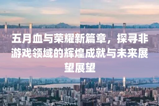 五月血与荣耀新篇章，探寻非游戏领域的辉煌成就与未来展望展望
