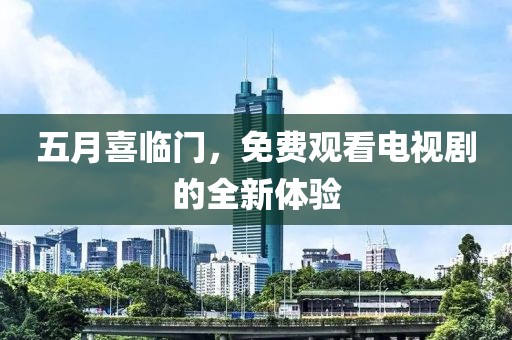 五月喜临门，免费观看电视剧的全新体验