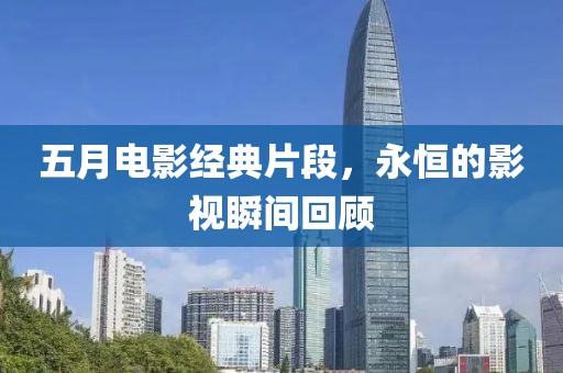 五月电影经典片段，永恒的影视瞬间回顾