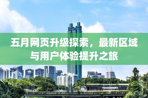 五月网页升级探索，最新区域与用户体验提升之旅