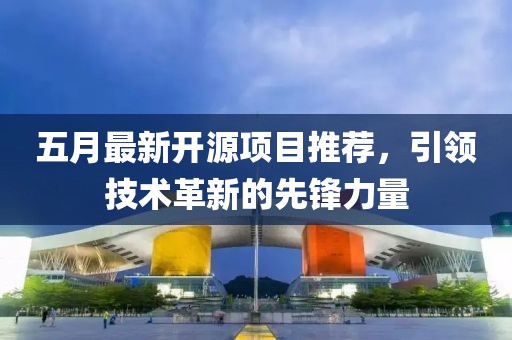 五月最新开源项目推荐，引领技术革新的先锋力量