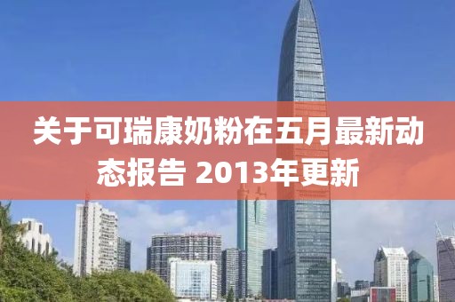 关于可瑞康奶粉在五月最新动态报告 2013年更新