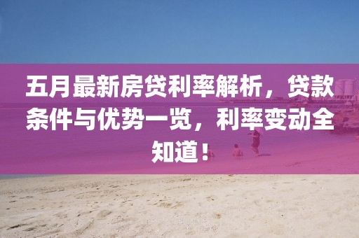 五月最新房贷利率解析，贷款条件与优势一览，利率变动全知道！