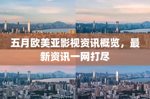 五月欧美亚影视资讯概览，最新资讯一网打尽