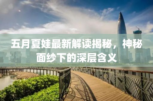 五月夏娃最新解读揭秘，神秘面纱下的深层含义