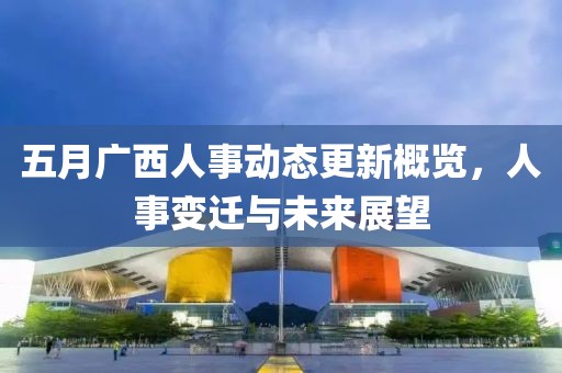 五月广西人事动态更新概览，人事变迁与未来展望