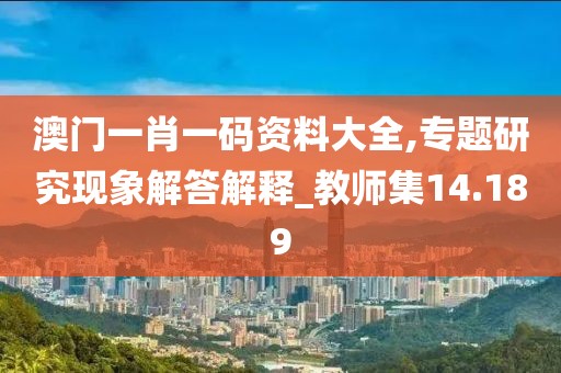 澳门一肖一码资料大全,专题研究现象解答解释_教师集14.189