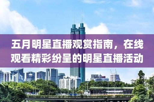 五月明星直播观赏指南，在线观看精彩纷呈的明星直播活动