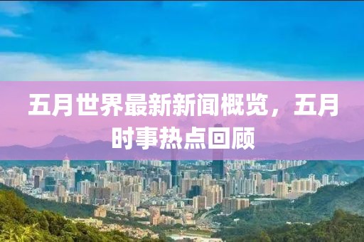 五月世界最新新闻概览，五月时事热点回顾