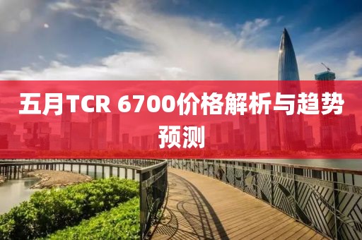 五月TCR 6700价格解析与趋势预测