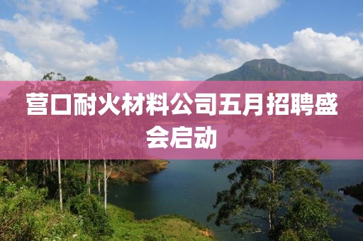 营口耐火材料公司五月招聘盛会启动