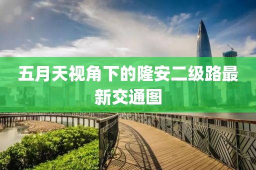 五月天视角下的隆安二级路最新交通图