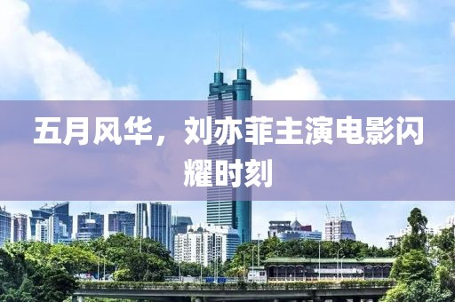 五月风华，刘亦菲主演电影闪耀时刻