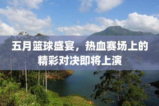 五月篮球盛宴，热血赛场上的精彩对决即将上演
