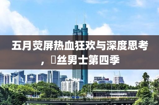 五月荧屏热血狂欢与深度思考，屌丝男士第四季