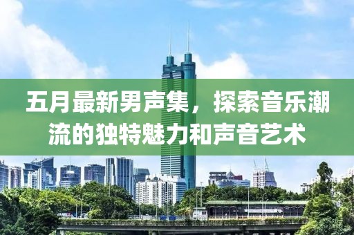 五月最新男声集，探索音乐潮流的独特魅力和声音艺术