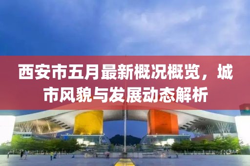 西安市五月最新概况概览，城市风貌与发展动态解析