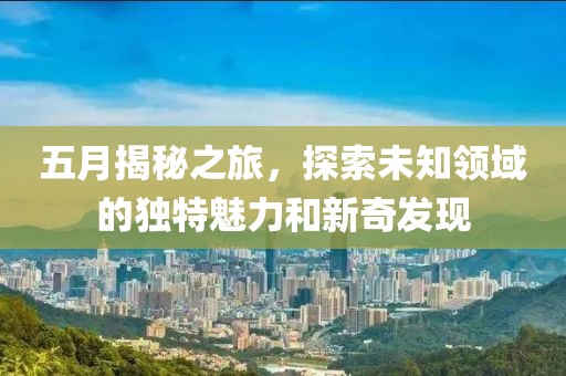 五月揭秘之旅，探索未知领域的独特魅力和新奇发现