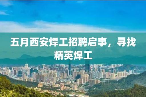 五月西安焊工招聘启事，寻找精英焊工