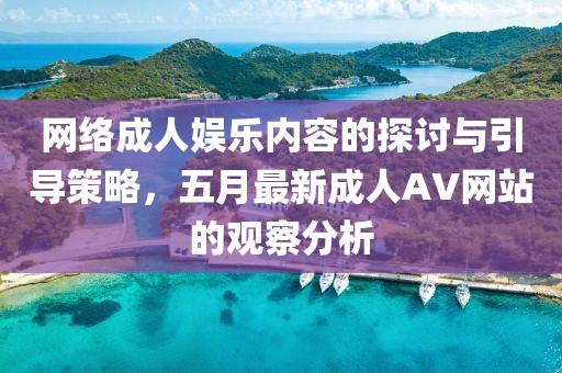 网络成人娱乐内容的探讨与引导策略，五月最新成人AV网站的观察分析