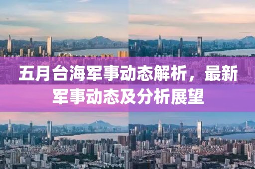 五月台海军事动态解析，最新军事动态及分析展望
