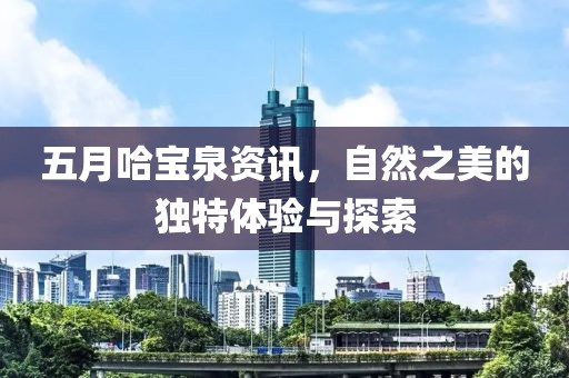 五月哈宝泉资讯，自然之美的独特体验与探索