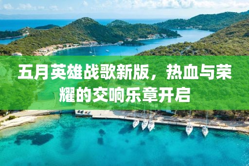 五月英雄战歌新版，热血与荣耀的交响乐章开启